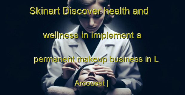 Skinart Discover health and wellness in implement a permanent makeup business in L Arcouest | PermanentmakeupTraining | PermanentmakeupClasses | SkinartTraining-France